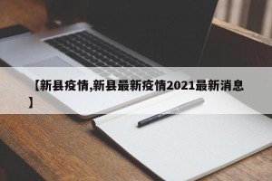 【新县疫情,新县最新疫情2021最新消息】