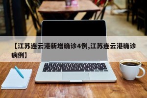 【江苏连云港新增确诊4例,江苏连云港确诊病例】