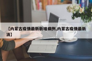 【内蒙古疫情最新新增病例,内蒙古疫情最新消】