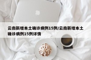 云南新增本土确诊病例15例/云南新增本土确诊病例15例详情