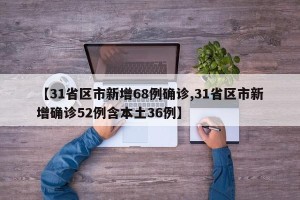【31省区市新增68例确诊,31省区市新增确诊52例含本土36例】