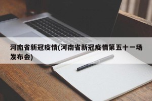 河南省新冠疫情(河南省新冠疫情第五十一场发布会)
