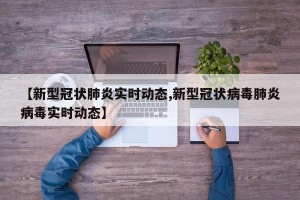 【新型冠状肺炎实时动态,新型冠状病毒肺炎病毒实时动态】