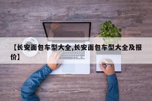 【长安面包车型大全,长安面包车型大全及报价】