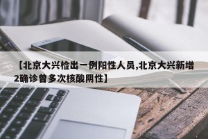 【北京大兴检出一例阳性人员,北京大兴新增2确诊曾多次核酸阴性】