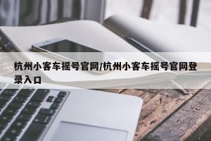 杭州小客车摇号官网/杭州小客车摇号官网登录入口