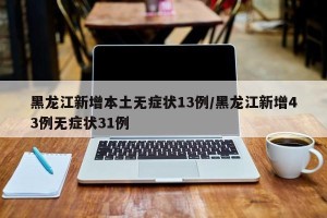黑龙江新增本土无症状13例/黑龙江新增43例无症状31例