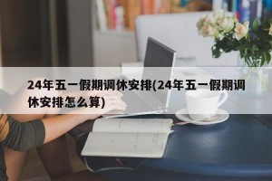 24年五一假期调休安排(24年五一假期调休安排怎么算)