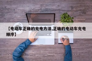 【电动车正确的充电方法,正确的电动车充电顺序】