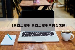 【科目二车型,科目二车型不同会怎样】