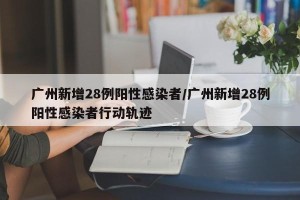 广州新增28例阳性感染者/广州新增28例阳性感染者行动轨迹