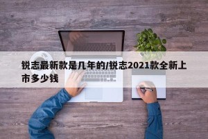 锐志最新款是几年的/锐志2021款全新上市多少钱