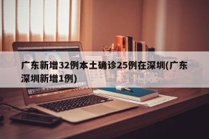 广东新增32例本土确诊25例在深圳(广东深圳新增1例)