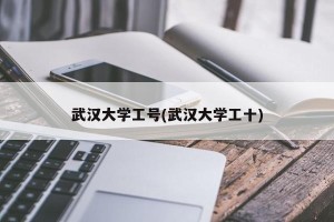 武汉大学工号(武汉大学工十)