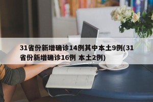 31省份新增确诊14例其中本土9例(31省份新增确诊16例 本土2例)
