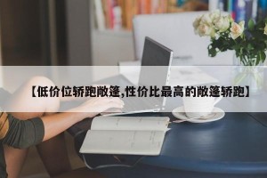 【低价位轿跑敞篷,性价比最高的敞篷轿跑】