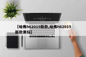 【哈弗h62019新款,哈弗h62019新款黑标】