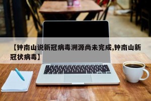 【钟南山说新冠病毒溯源尚未完成,钟南山新冠状病毒】