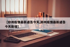 【郑州疫情最新通告今天,郑州疫情最新通告今天新增】