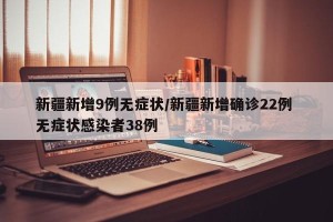 新疆新增9例无症状/新疆新增确诊22例 无症状感染者38例
