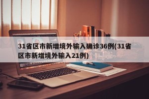 31省区市新增境外输入确诊36例(31省区市新增境外输入21例)