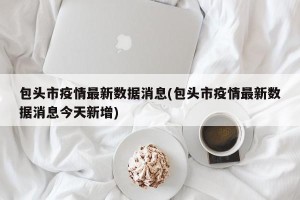 包头市疫情最新数据消息(包头市疫情最新数据消息今天新增)