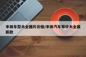 丰田车型大全图片价格/丰田汽车报价大全最新款